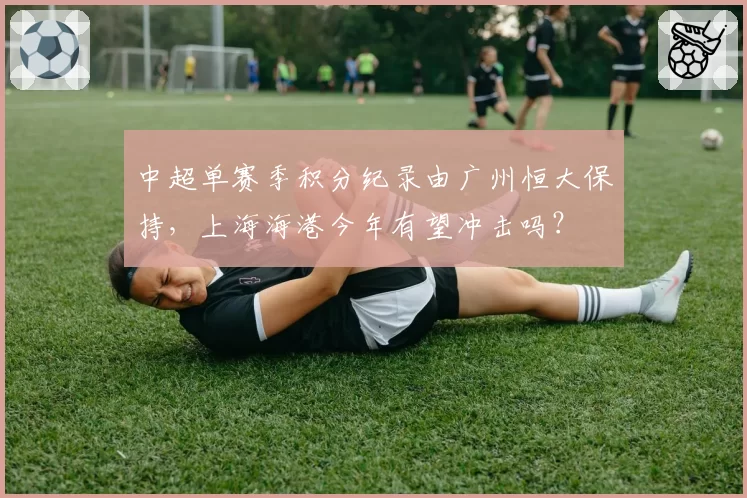 中超单赛季积分纪录由广州恒大保持,上海海港今年有望冲击吗?