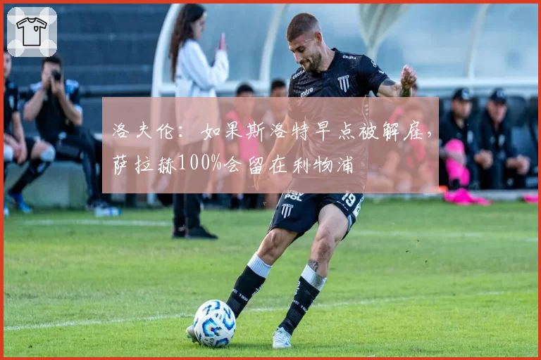洛夫伦：如果斯洛特早点被解雇，萨拉赫100%会留在利物浦