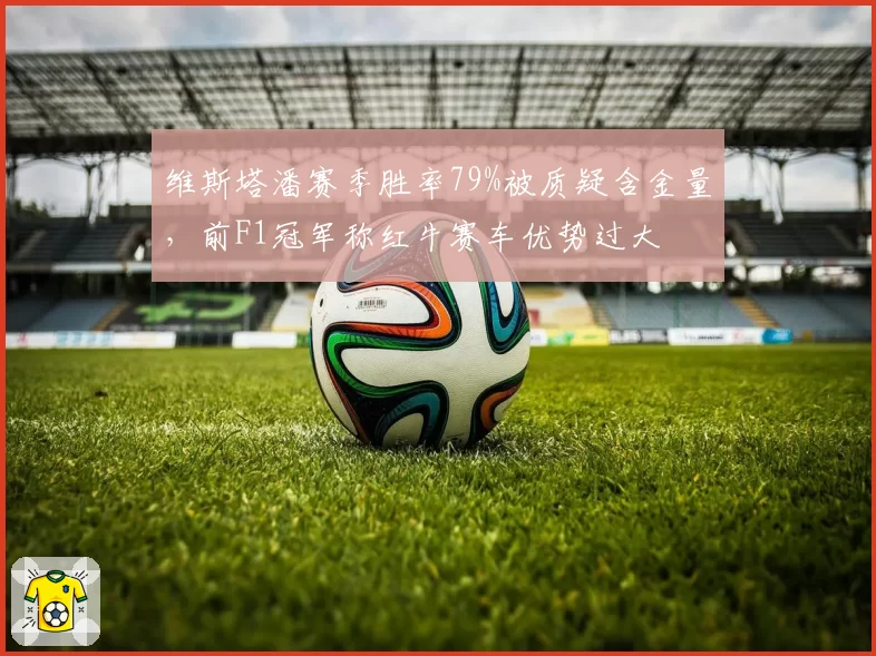 维斯塔潘赛季胜率79%被质疑含金量，前F1冠军称红牛赛车优势过大