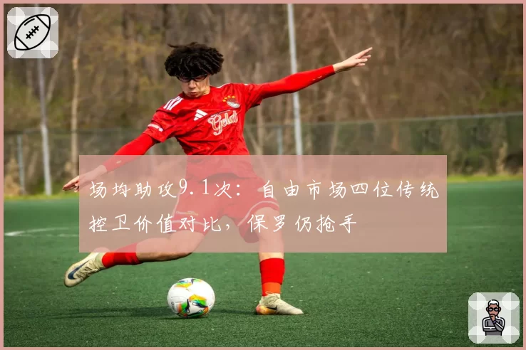 场均助攻9.1次：自由市场四位传统控卫价值对比，保罗仍抢手