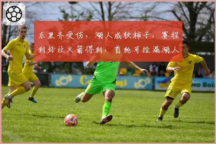 东里齐受伤,湖人成软柿子,赛程利好让火箭得利,首轮可捡漏湖人