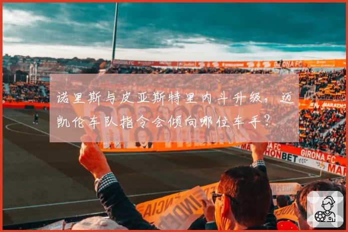 诺里斯与皮亚斯特里内斗升级,迈凯伦车队指令会倾向哪位车手?