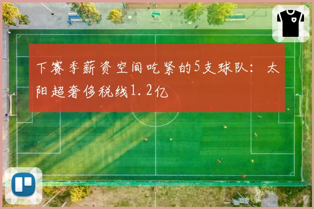 下赛季薪资空间吃紧的5支球队：太阳超奢侈税线1.2亿
