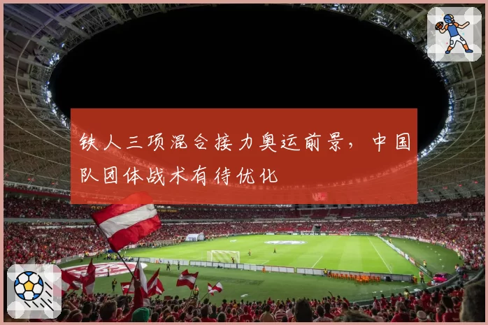 铁人三项混合接力奥运前景,中国队团体战术有待优化