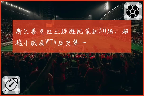 斯瓦泰克红土连胜纪录达50场，超越小威成WTA历史第一