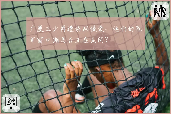 广厦三少再遭伤病侵袭，他们的冠军窗口期是否正在关闭？