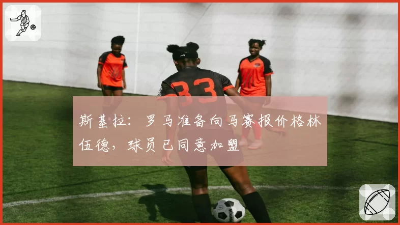 斯基拉：罗马准备向马赛报价格林伍德，球员已同意加盟