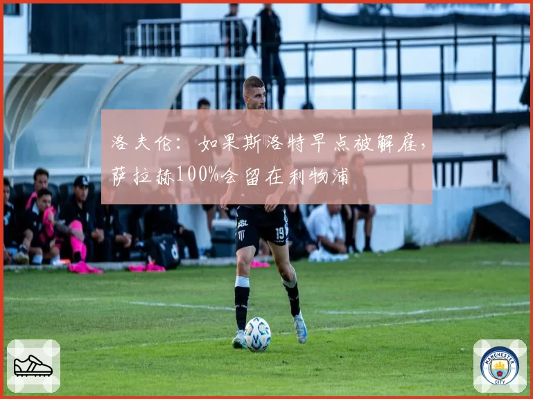洛夫伦:如果斯洛特早点被解雇,萨拉赫100%会留在利物浦