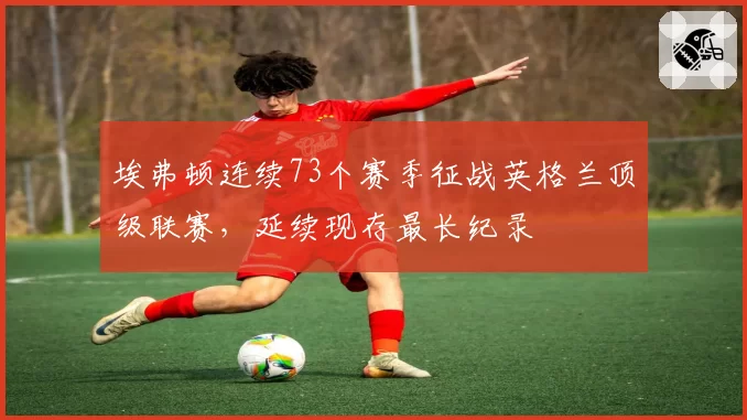 埃弗顿连续73个赛季征战英格兰顶级联赛，延续现存最长纪录