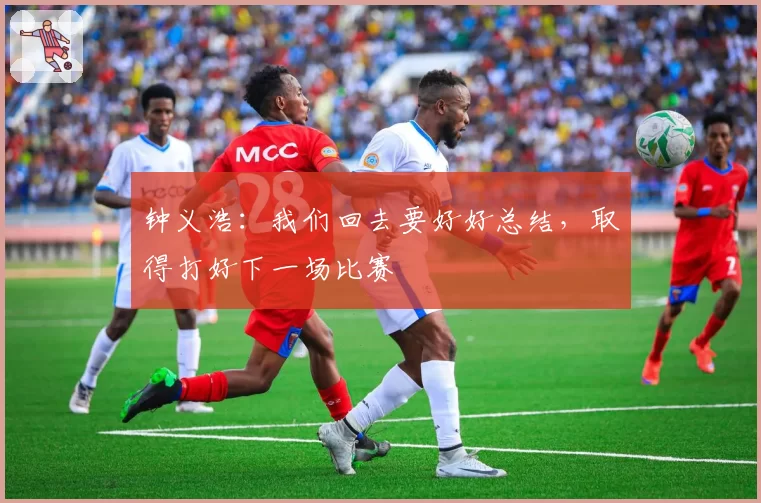 钟义浩：我们回去要好好总结，取得打好下一场比赛