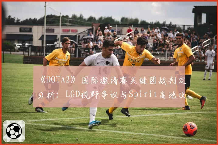 《DOTA2》国际邀请赛关键团战判定分析：LGD视野争议与Spirit高地攻防裁决