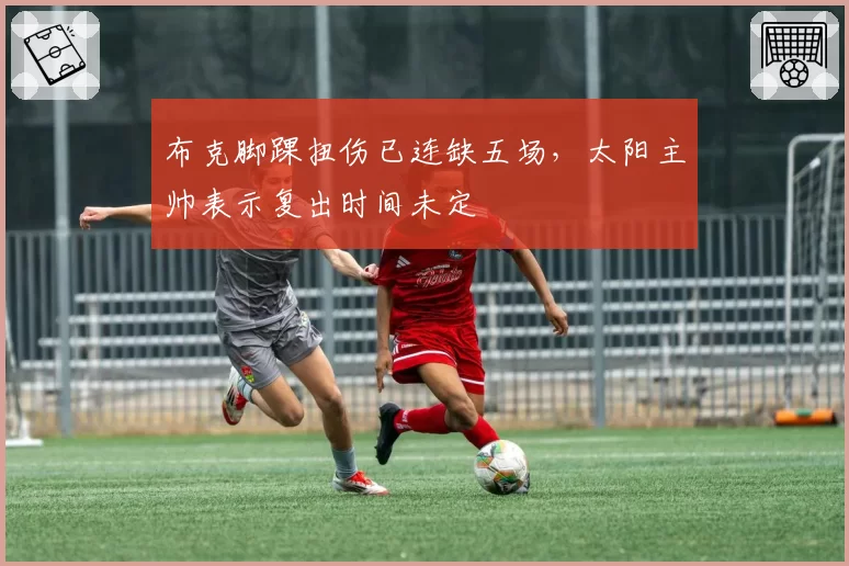 布克脚踝扭伤已连缺五场,太阳主帅表示复出时间未定