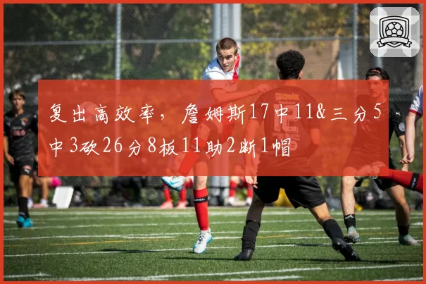 复出高效率,詹姆斯17中11&三分5中3砍26分8板11助2断1帽