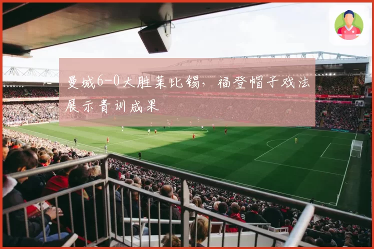 曼城6-0大胜莱比锡,福登帽子戏法展示青训成果