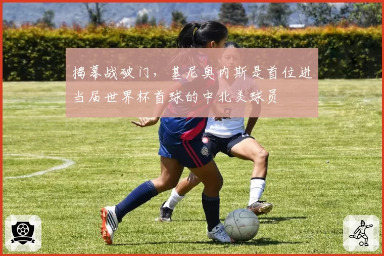 揭幕战破门,基尼奥内斯是首位进当届世界杯首球的中北美球员