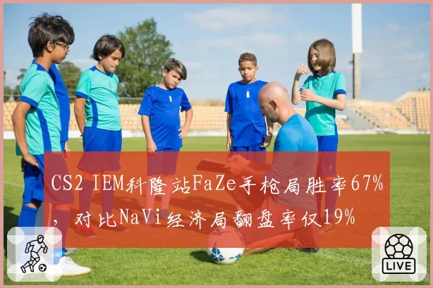 CS2 IEM科隆站FaZe手枪局胜率67%,对比NaVi经济局翻盘率仅19%