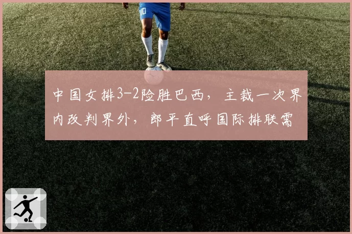 中国女排3-2险胜巴西，主裁一次界内改判界外，郎平直呼国际排联需澄清规则
