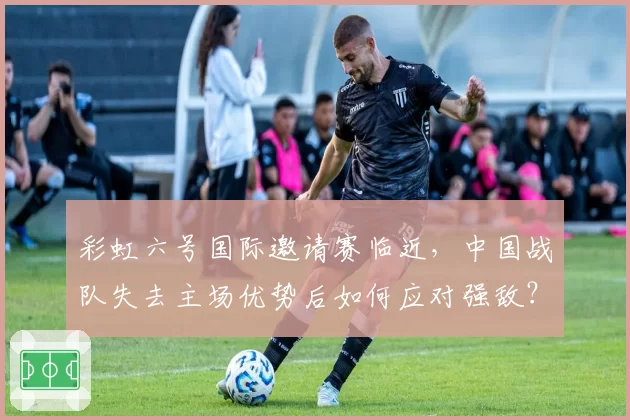 彩虹六号国际邀请赛临近,中国战队失去主场优势后如何应对强敌?
