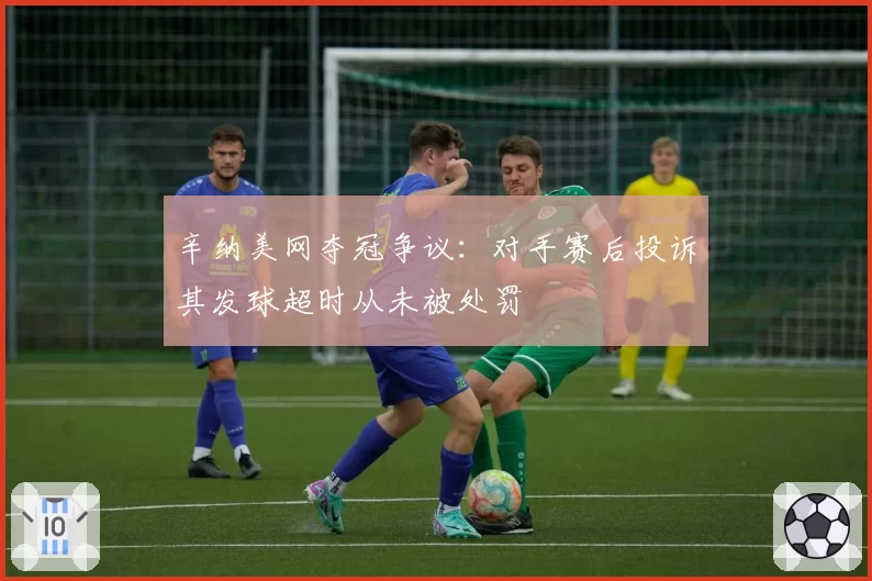 辛纳美网夺冠争议：对手赛后投诉其发球超时从未被处罚
