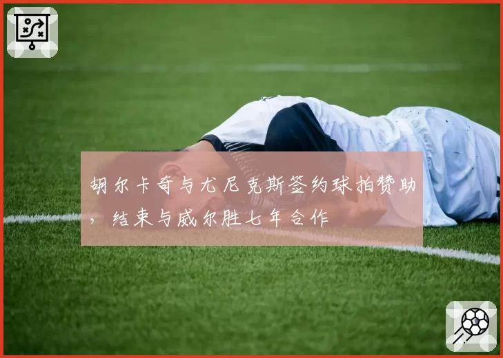 胡尔卡奇与尤尼克斯签约球拍赞助，结束与威尔胜七年合作