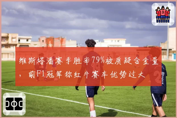 维斯塔潘赛季胜率79%被质疑含金量，前F1冠军称红牛赛车优势过大