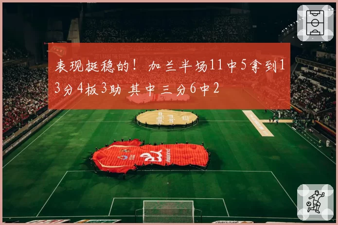 表现挺稳的！加兰半场11中5拿到13分4板3助 其中三分6中2