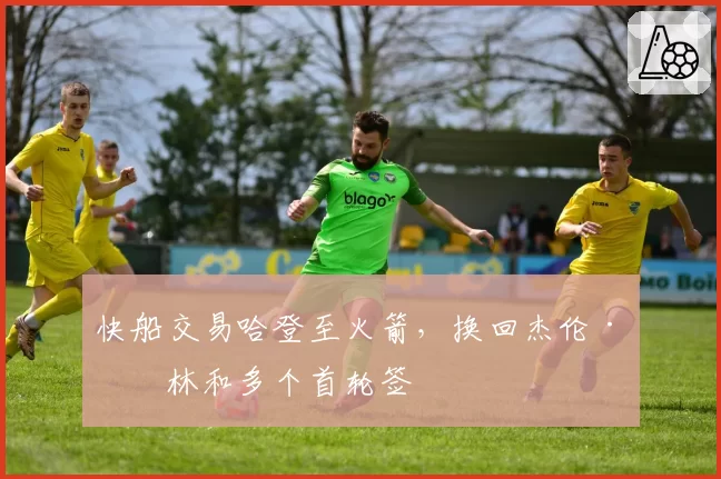 快船交易哈登至火箭,换回杰伦·格林和多个首轮签
