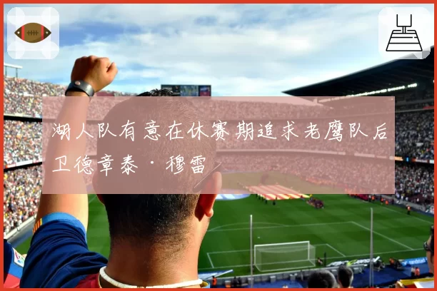 湖人队有意在休赛期追求老鹰队后卫德章泰·穆雷