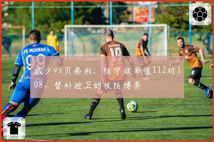 威少vs贝弗利:防守效率值112对108,替补控卫的攻防博弈