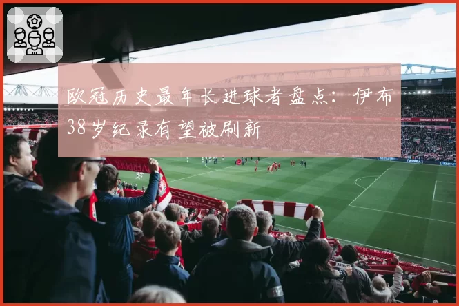 欧冠历史最年长进球者盘点：伊布38岁纪录有望被刷新