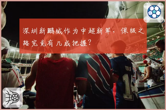 深圳新鹏城作为中超新军,保级之路究竟有几成把握?