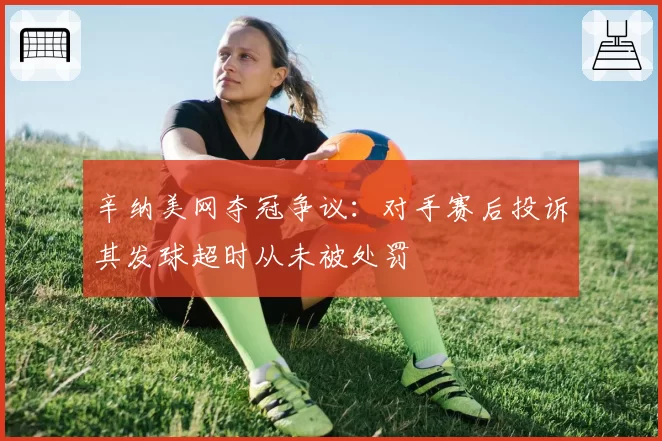 辛纳美网夺冠争议：对手赛后投诉其发球超时从未被处罚