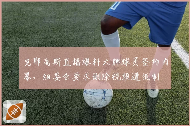 克耶高斯直播爆料大牌球员签约内幕，组委会要求删除视频遭抵制