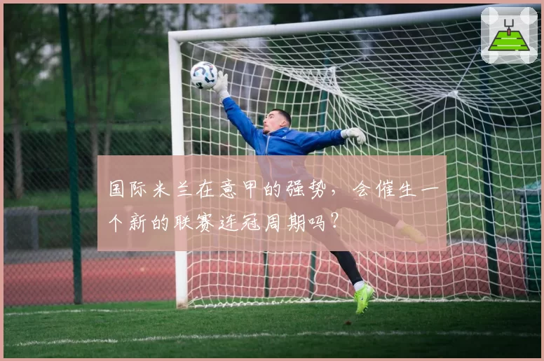 国际米兰在意甲的强势，会催生一个新的联赛连冠周期吗？