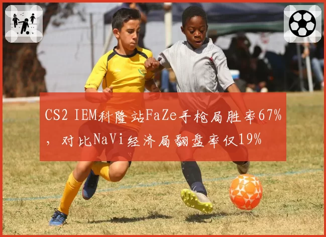 CS2 IEM科隆站FaZe手枪局胜率67%,对比NaVi经济局翻盘率仅19%