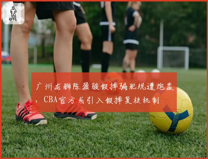 广州龙狮陈盈骏假摔骗犯规遭炮轰，CBA官方或引入假摔复核机制