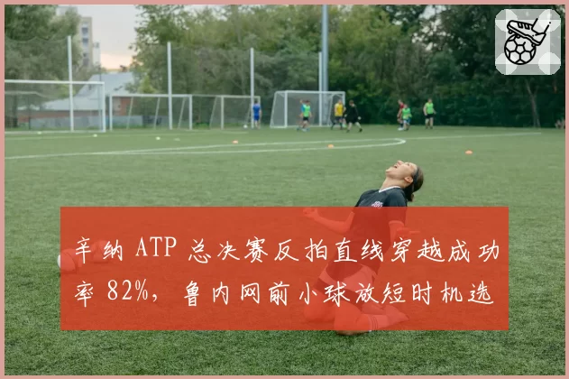 辛纳 ATP 总决赛反拍直线穿越成功率 82%，鲁内网前小球放短时机选择存疑