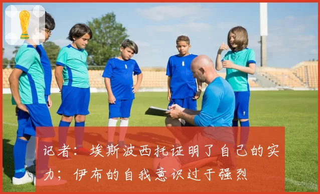 记者：埃斯波西托证明了自己的实力；伊布的自我意识过于强烈