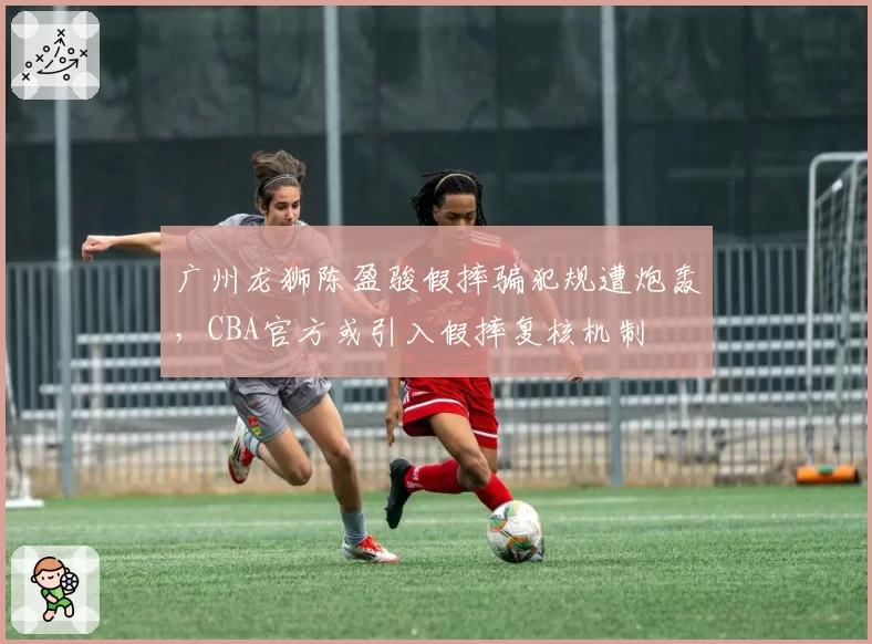 广州龙狮陈盈骏假摔骗犯规遭炮轰，CBA官方或引入假摔复核机制