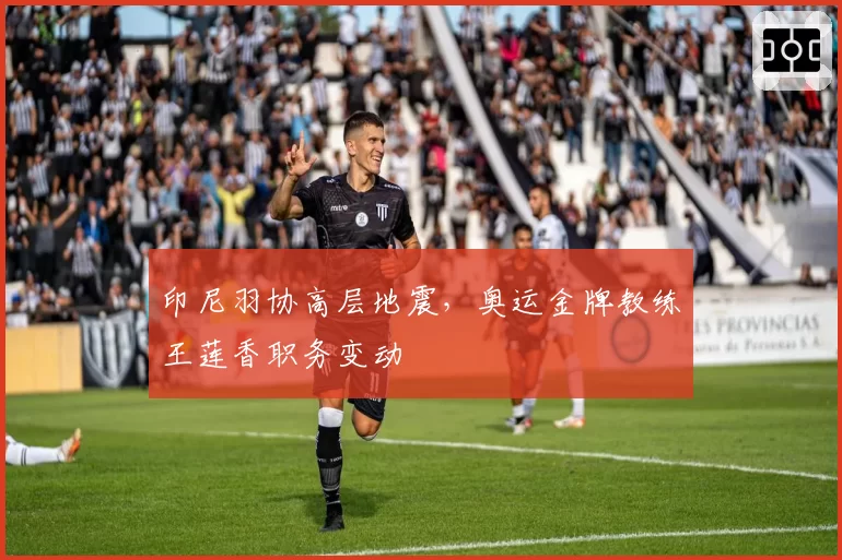 印尼羽协高层地震,奥运金牌教练王莲香职务变动