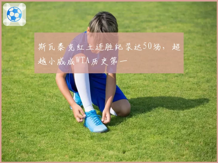 斯瓦泰克红土连胜纪录达50场，超越小威成WTA历史第一