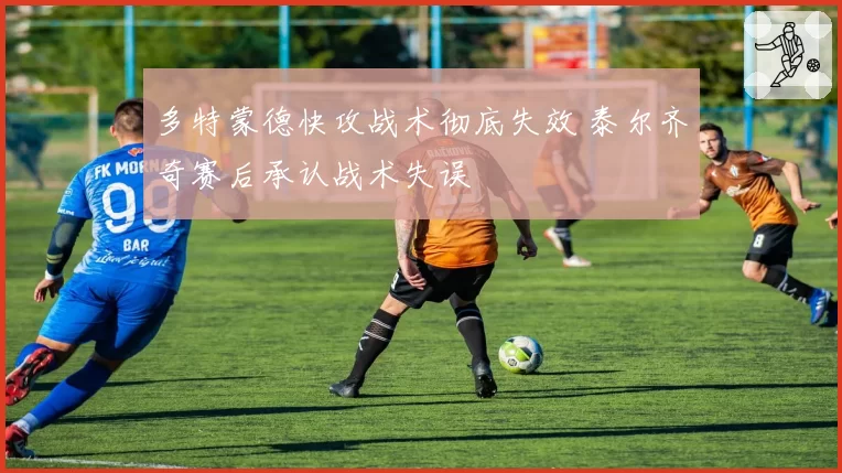 多特蒙德快攻战术彻底失效 泰尔齐奇赛后承认战术失误