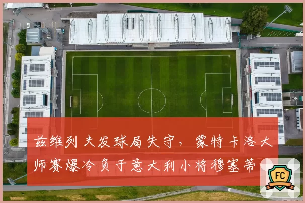 兹维列夫发球局失守,蒙特卡洛大师赛爆冷负于意大利小将穆塞蒂