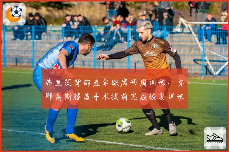 弗里茨背部痉挛缺席两周训练,克耶高斯膝盖手术提前完成恢复训练