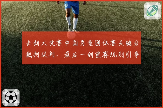 击剑大奖赛中国男重团体赛关键分裁判误判，最后一剑重赛规则引争议
