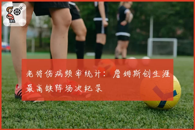 老将伤病频率统计：詹姆斯创生涯最高缺阵场次纪录