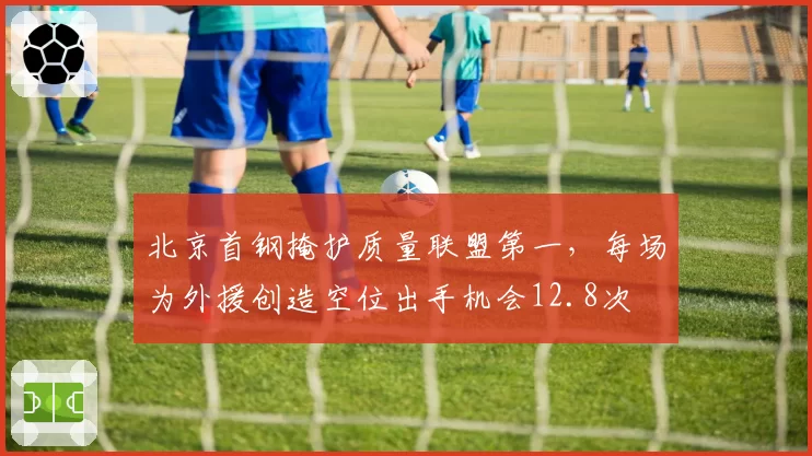 北京首钢掩护质量联盟第一，每场为外援创造空位出手机会12.8次