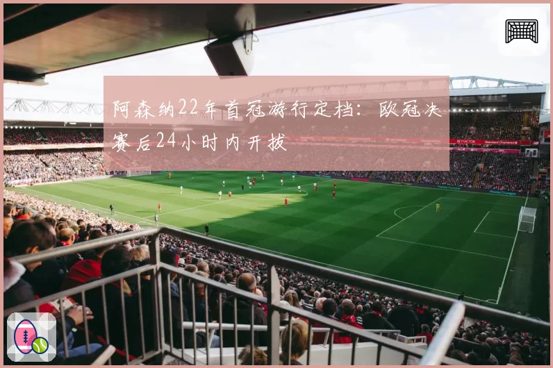 阿森纳22年首冠游行定档：欧冠决赛后24小时内开拔