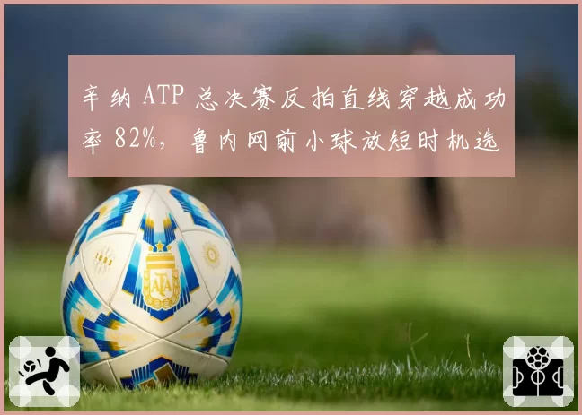 辛纳 ATP 总决赛反拍直线穿越成功率 82%，鲁内网前小球放短时机选择存疑