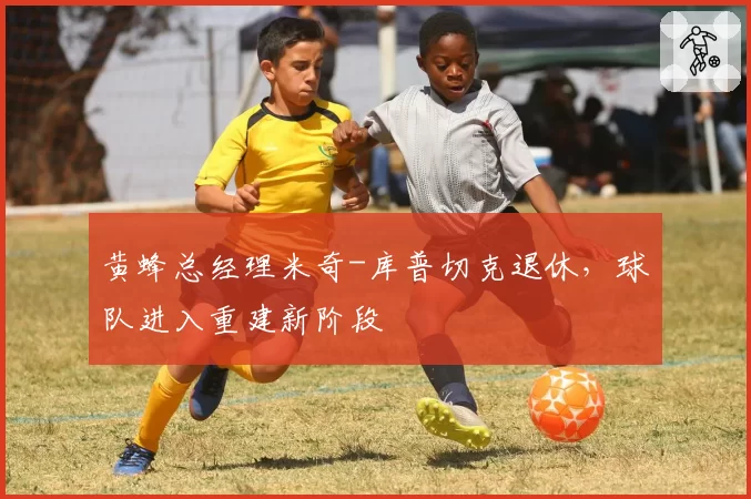 黄蜂总经理米奇-库普切克退休，球队进入重建新阶段